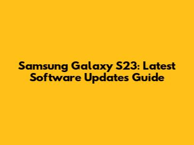 Samsung Galaxy S23: Latest Software Updates Guide