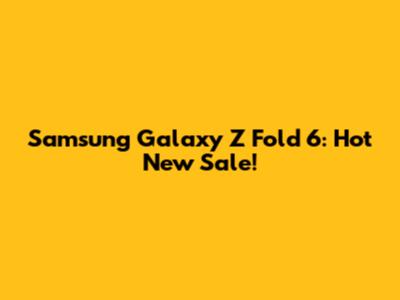 Samsung Galaxy Z Fold 6: Hot New Sale!