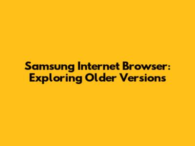 Samsung Internet Browser: Exploring Older Versions