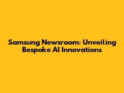 Samsung Newsroom: Unveiling Bespoke AI Innovations