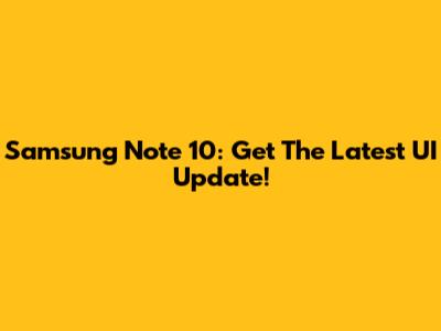 Samsung Note 10: Get The Latest UI Update!