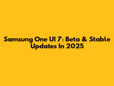 Samsung One UI 7: Beta & Stable Updates In 2025