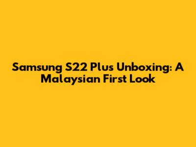 Samsung S22 Plus Unboxing: A Malaysian First Look