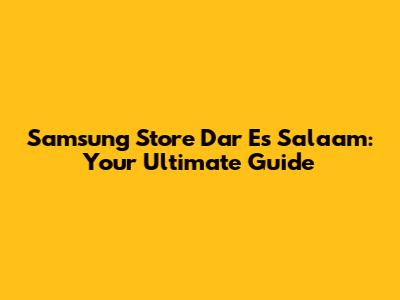 Samsung Store Dar Es Salaam: Your Ultimate Guide