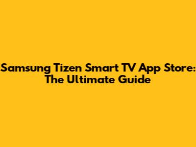 Samsung Tizen Smart TV App Store: The Ultimate Guide