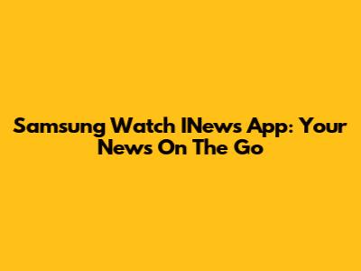 Samsung Watch INews App: Your News On The Go
