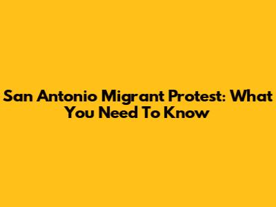 San Antonio Migrant Protest: What You Need To Know