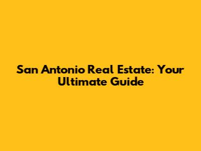 San Antonio Real Estate: Your Ultimate Guide