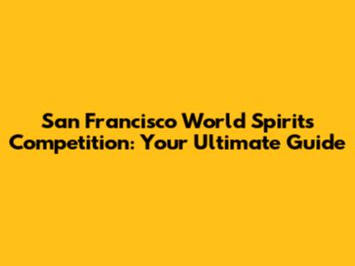 San Francisco World Spirits Competition: Your Ultimate Guide