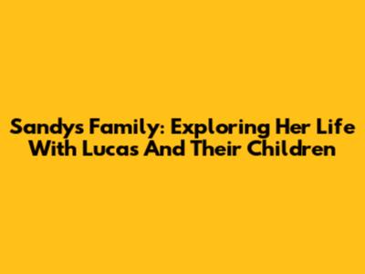 Sandy's Family: Exploring Her Life With Lucas And Their Children