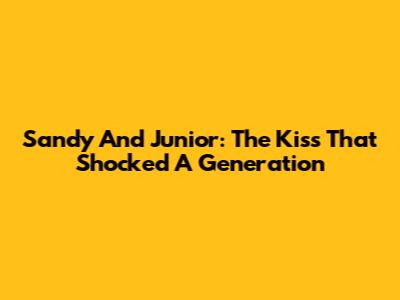 Sandy And Junior: The Kiss That Shocked A Generation