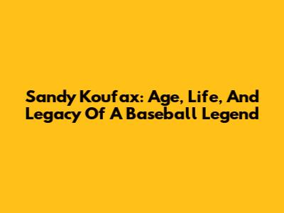 Sandy Koufax: Age, Life, And Legacy Of A Baseball Legend