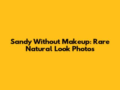 Sandy Without Makeup: Rare Natural Look Photos