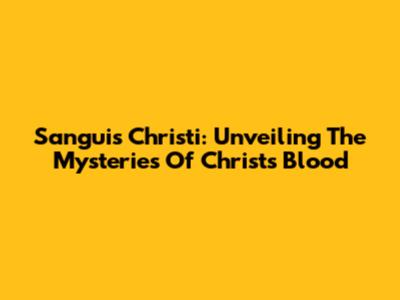 Sanguis Christi: Unveiling The Mysteries Of Christ's Blood
