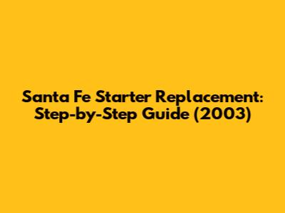 Santa Fe Starter Replacement: Step-by-Step Guide (2003)