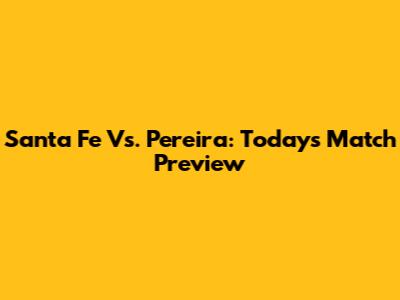 Santa Fe Vs. Pereira: Today's Match Preview