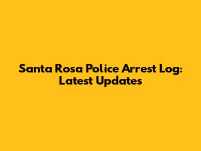 Santa Rosa Police Arrest Log: Latest Updates