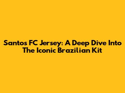 Santos FC Jersey: A Deep Dive Into The Iconic Brazilian Kit