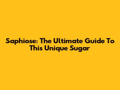 Saphiose: The Ultimate Guide To This Unique Sugar