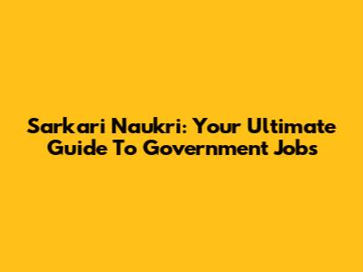Sarkari Naukri: Your Ultimate Guide To Government Jobs
