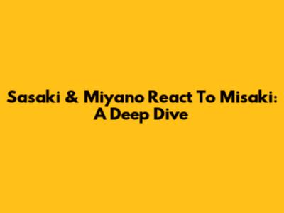 Sasaki & Miyano React To Misaki: A Deep Dive