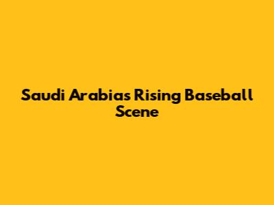 Saudi Arabia's Rising Baseball Scene