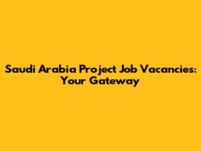 Saudi Arabia Project Job Vacancies: Your Gateway