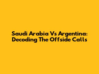 Saudi Arabia Vs Argentina: Decoding The Offside Calls