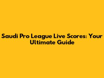 Saudi Pro League Live Scores: Your Ultimate Guide