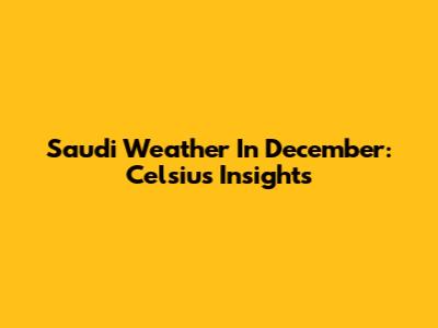 Saudi Weather In December: Celsius Insights