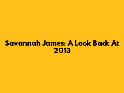 Savannah James: A Look Back At 2013