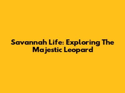 Savannah Life: Exploring The Majestic Leopard
