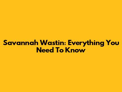 Savannah Wastin: Everything You Need To Know