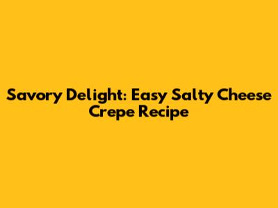 Savory Delight: Easy Salty Cheese Crepe Recipe