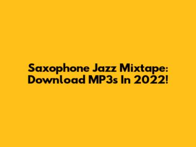 Saxophone Jazz Mixtape: Download MP3s In 2022!