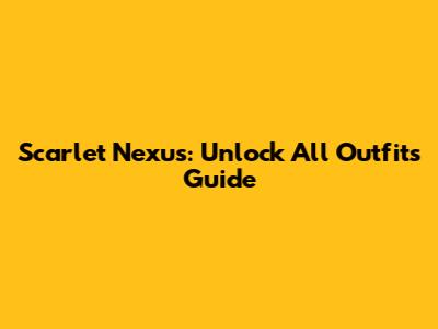 Scarlet Nexus: Unlock All Outfits Guide