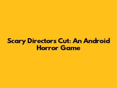 Scary Director's Cut: An Android Horror Game