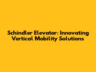 Schindler Elevator: Innovating Vertical Mobility Solutions