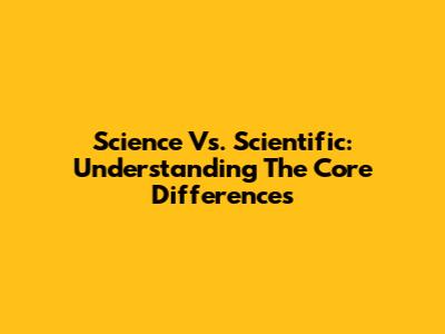 Science Vs. Scientific: Understanding The Core Differences