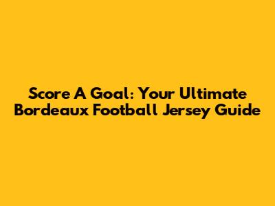 Score A Goal: Your Ultimate Bordeaux Football Jersey Guide