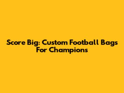 Score Big: Custom Football Bags For Champions