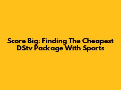 Score Big: Finding The Cheapest DStv Package With Sports