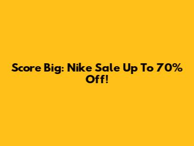 Score Big: Nike Sale Up To 70% Off!