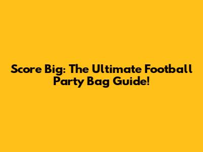 Score Big: The Ultimate Football Party Bag Guide!