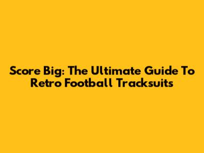 Score Big: The Ultimate Guide To Retro Football Tracksuits