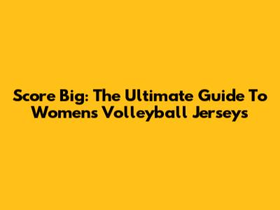 Score Big: The Ultimate Guide To Women's Volleyball Jerseys