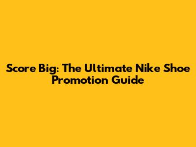 Score Big: The Ultimate Nike Shoe Promotion Guide