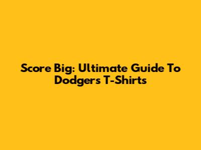 Score Big: Ultimate Guide To Dodgers T-Shirts