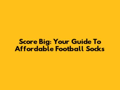 Score Big: Your Guide To Affordable Football Socks