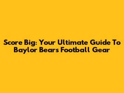 Score Big: Your Ultimate Guide To Baylor Bears Football Gear